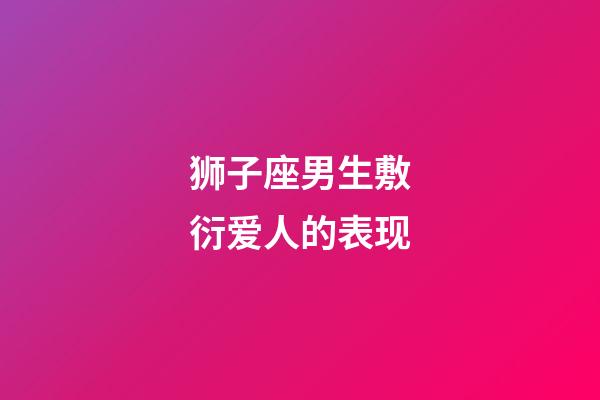 狮子座男生敷衍爱人的表现-第1张-星座运势-玄机派