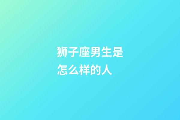 狮子座男生是怎么样的人-第1张-星座运势-玄机派