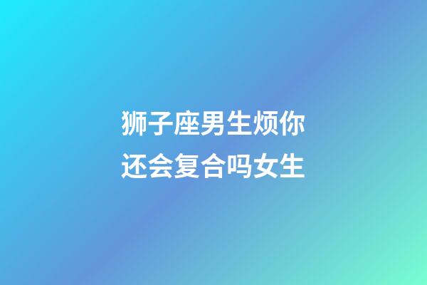 狮子座男生烦你还会复合吗女生-第1张-星座运势-玄机派