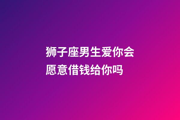 狮子座男生爱你会愿意借钱给你吗-第1张-星座运势-玄机派