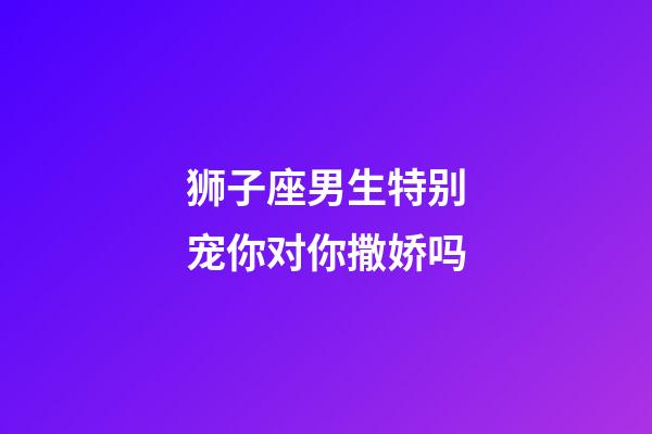 狮子座男生特别宠你对你撒娇吗-第1张-星座运势-玄机派