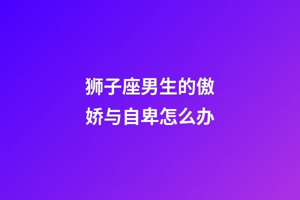 狮子座男生的傲娇与自卑怎么办-第1张-星座运势-玄机派