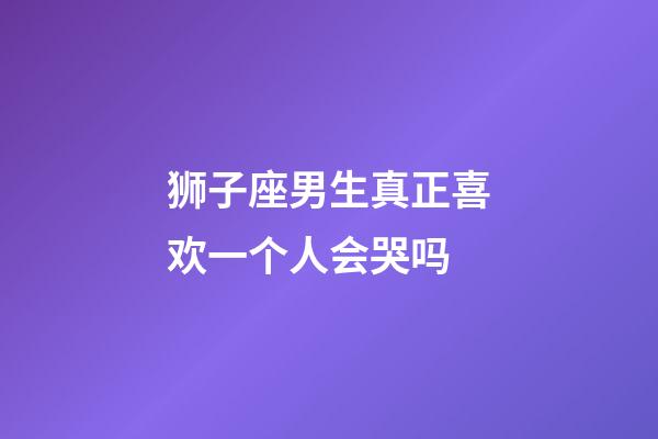 狮子座男生真正喜欢一个人会哭吗-第1张-星座运势-玄机派