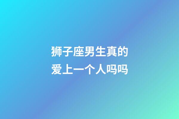 狮子座男生真的爱上一个人吗吗-第1张-星座运势-玄机派