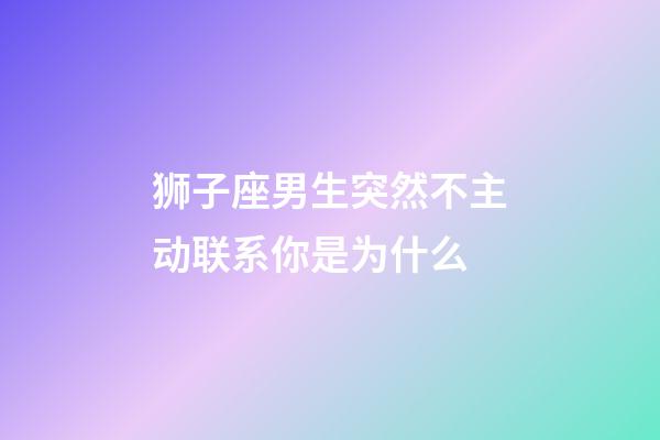 狮子座男生突然不主动联系你是为什么-第1张-星座运势-玄机派