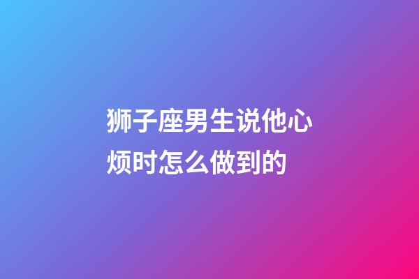 狮子座男生说他心烦时怎么做到的-第1张-星座运势-玄机派