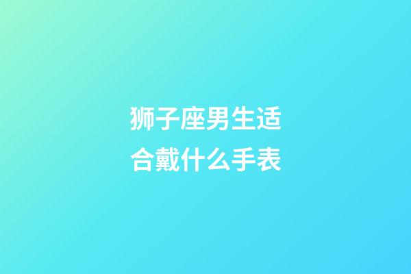 狮子座男生适合戴什么手表-第1张-星座运势-玄机派