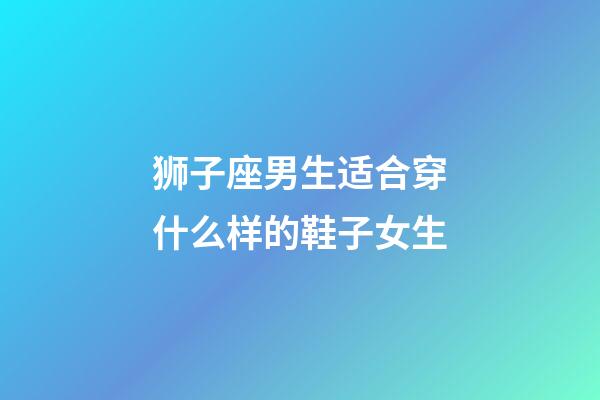 狮子座男生适合穿什么样的鞋子女生-第1张-星座运势-玄机派