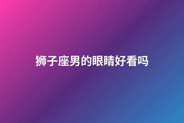 狮子座男的眼睛好看吗-第1张-星座运势-玄机派