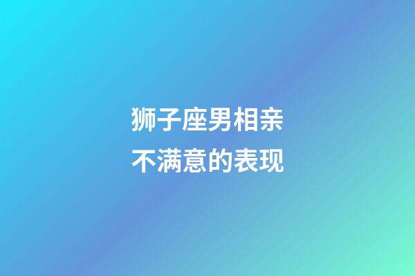 狮子座男相亲不满意的表现-第1张-星座运势-玄机派