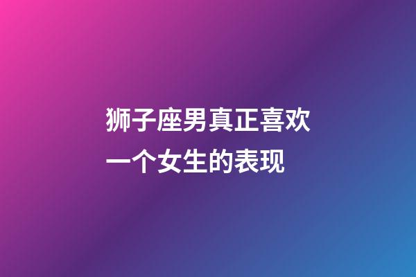 狮子座男真正喜欢一个女生的表现-第1张-星座运势-玄机派