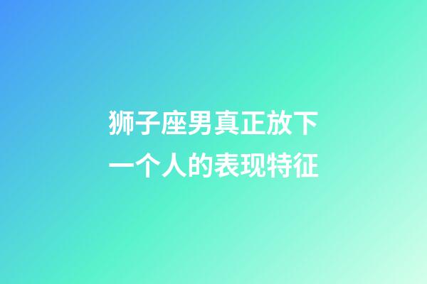 狮子座男真正放下一个人的表现特征-第1张-星座运势-玄机派