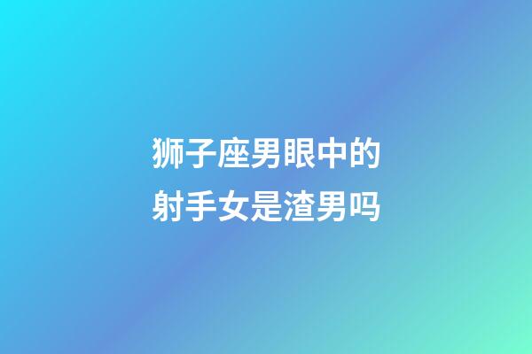 狮子座男眼中的射手女是渣男吗-第1张-星座运势-玄机派