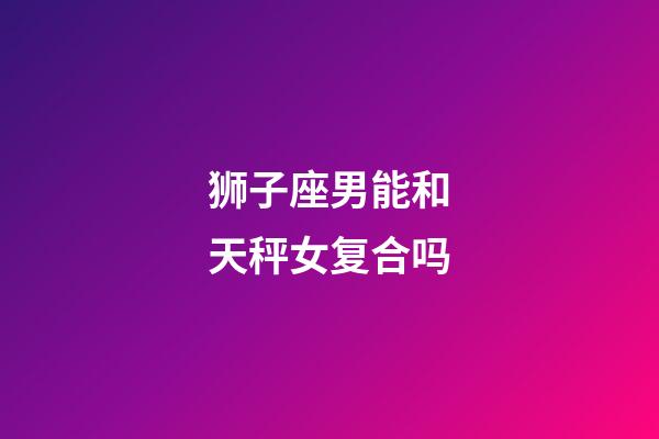 狮子座男能和天秤女复合吗-第1张-星座运势-玄机派