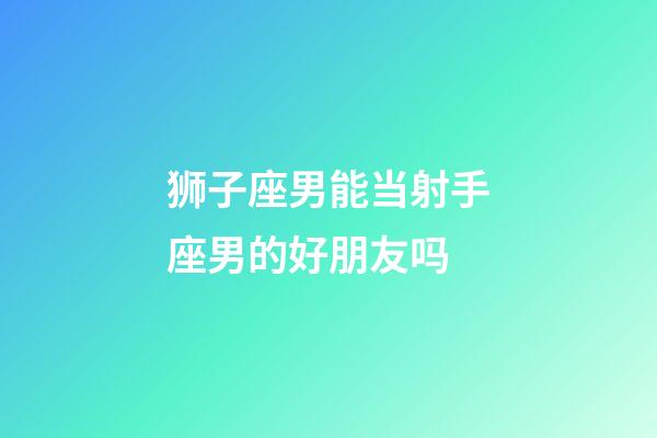 狮子座男能当射手座男的好朋友吗-第1张-星座运势-玄机派