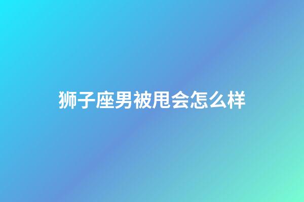 狮子座男被甩会怎么样-第1张-星座运势-玄机派