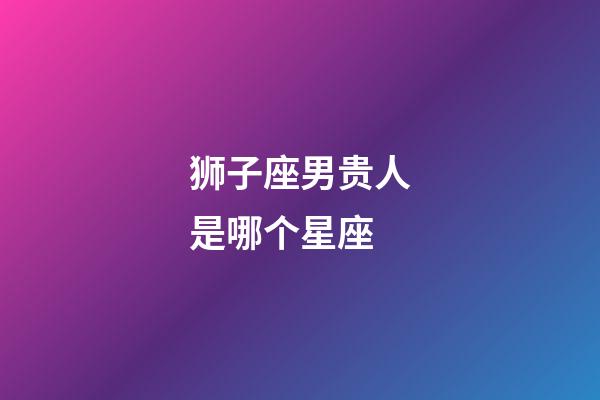 狮子座男贵人是哪个星座-第1张-星座运势-玄机派