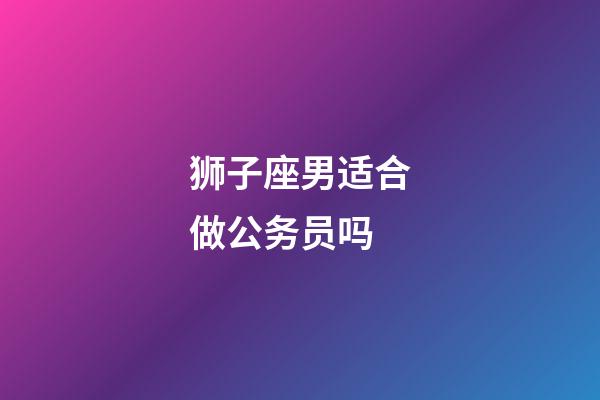 狮子座男适合做公务员吗-第1张-星座运势-玄机派