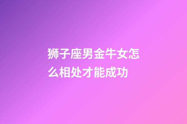 狮子座男金牛女怎么相处才能成功-第1张-星座运势-玄机派