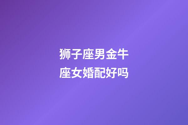 狮子座男金牛座女婚配好吗-第1张-星座运势-玄机派