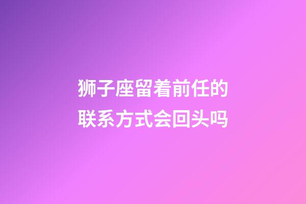 狮子座留着前任的联系方式会回头吗-第1张-星座运势-玄机派