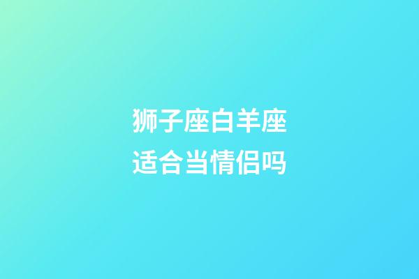 狮子座白羊座适合当情侣吗-第1张-星座运势-玄机派