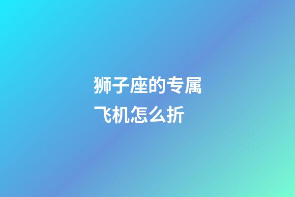 狮子座的专属飞机怎么折-第1张-星座运势-玄机派