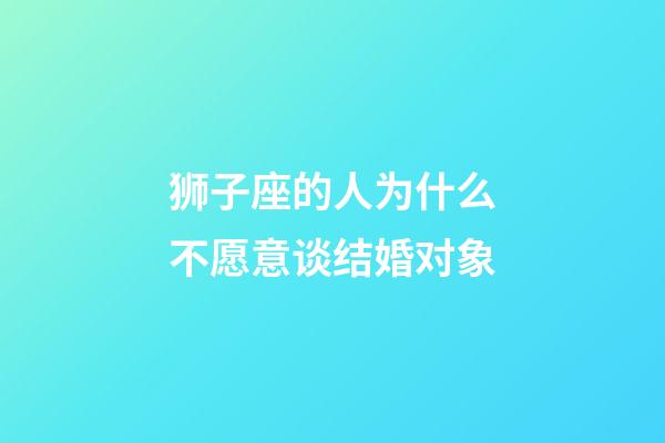 狮子座的人为什么不愿意谈结婚对象-第1张-星座运势-玄机派