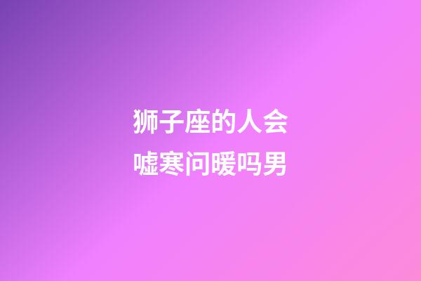 狮子座的人会嘘寒问暖吗男-第1张-星座运势-玄机派