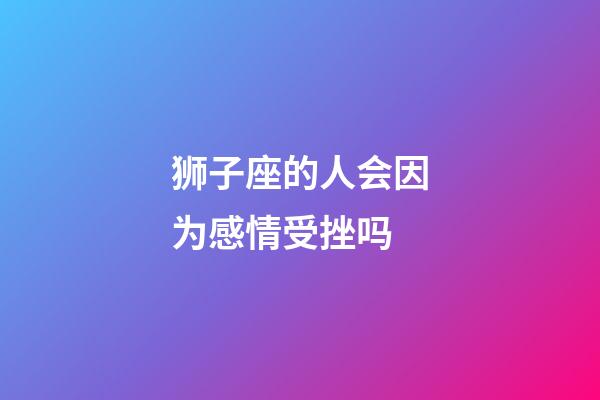 狮子座的人会因为感情受挫吗-第1张-星座运势-玄机派