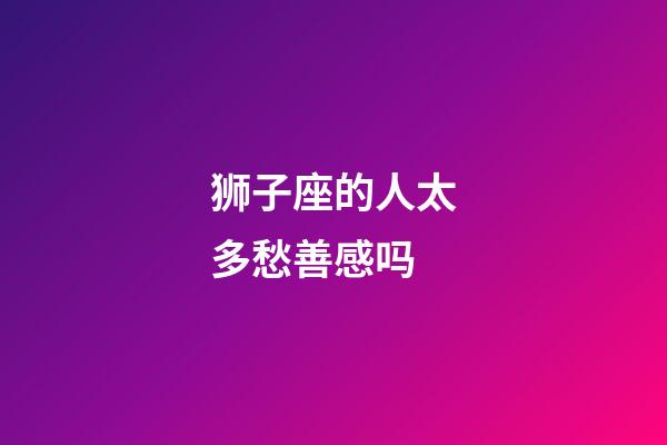 狮子座的人太多愁善感吗-第1张-星座运势-玄机派