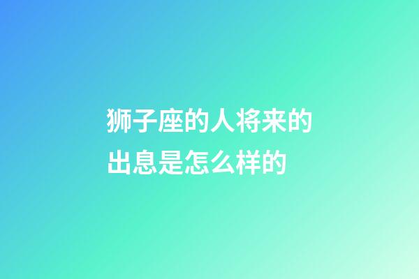 狮子座的人将来的出息是怎么样的-第1张-星座运势-玄机派