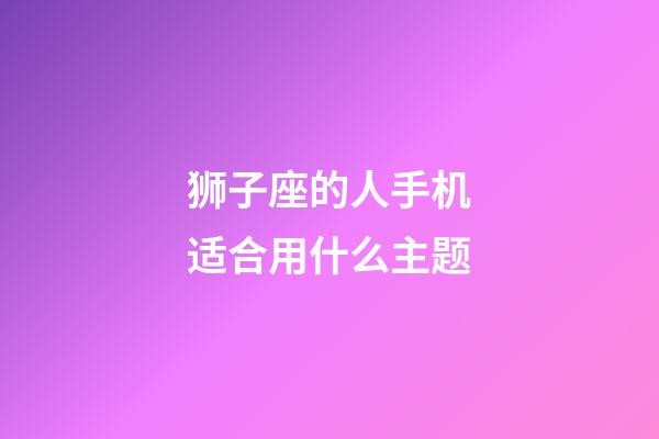 狮子座的人手机适合用什么主题-第1张-星座运势-玄机派