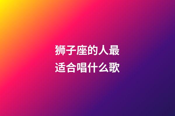狮子座的人最适合唱什么歌-第1张-星座运势-玄机派
