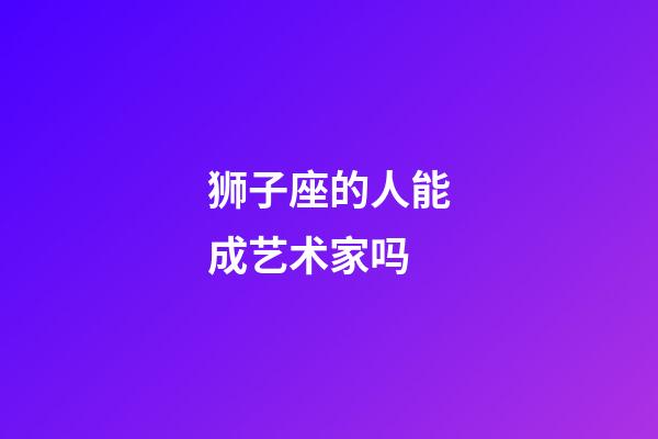 狮子座的人能成艺术家吗-第1张-星座运势-玄机派
