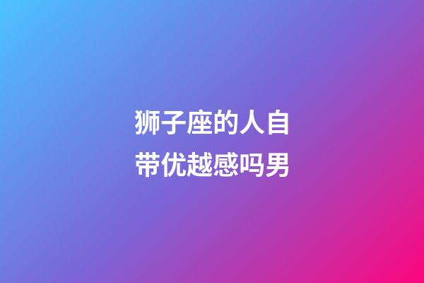 狮子座的人自带优越感吗男-第1张-星座运势-玄机派