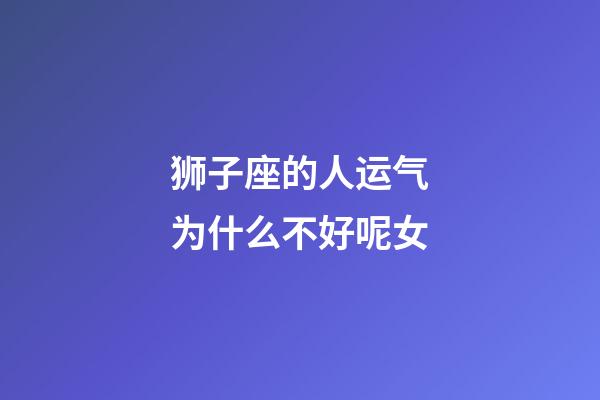 狮子座的人运气为什么不好呢女-第1张-星座运势-玄机派