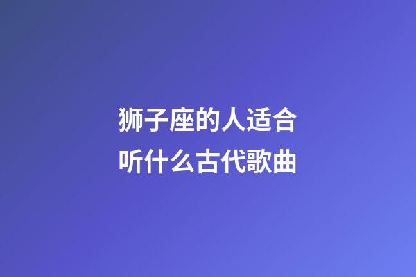 狮子座的人适合听什么古代歌曲-第1张-星座运势-玄机派
