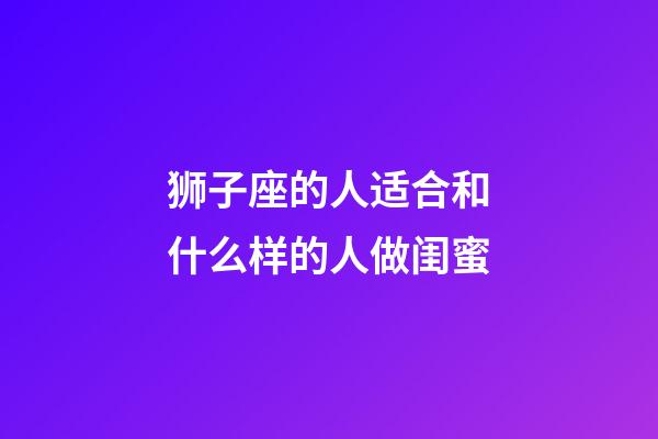 狮子座的人适合和什么样的人做闺蜜-第1张-星座运势-玄机派