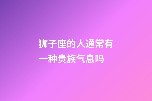 狮子座的人通常有一种贵族气息吗-第1张-星座运势-玄机派