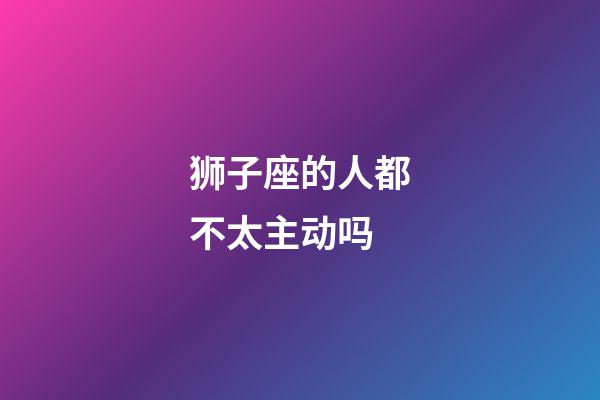 狮子座的人都不太主动吗-第1张-星座运势-玄机派