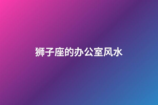 狮子座的办公室风水