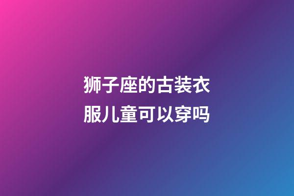 狮子座的古装衣服儿童可以穿吗-第1张-星座运势-玄机派