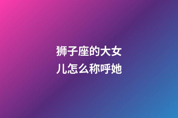 狮子座的大女儿怎么称呼她-第1张-星座运势-玄机派