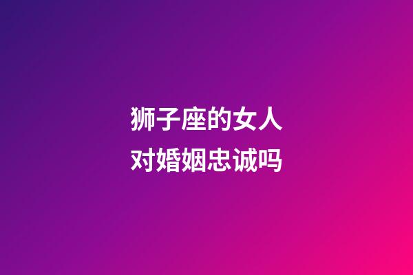 狮子座的女人对婚姻忠诚吗-第1张-星座运势-玄机派