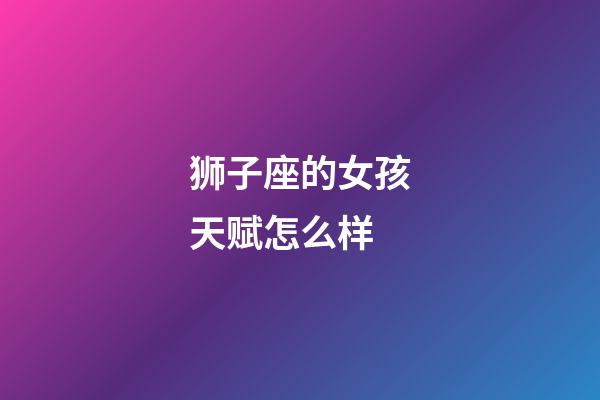 狮子座的女孩天赋怎么样-第1张-星座运势-玄机派