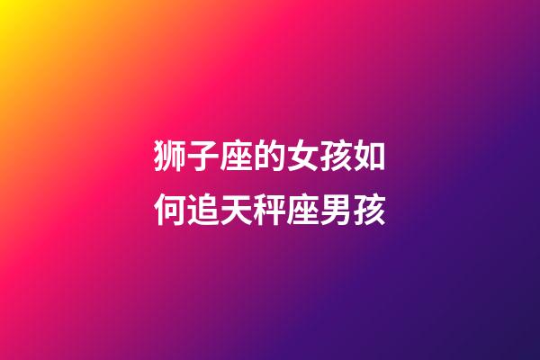 狮子座的女孩如何追天秤座男孩-第1张-星座运势-玄机派