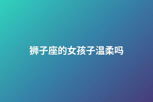 狮子座的女孩子温柔吗-第1张-星座运势-玄机派