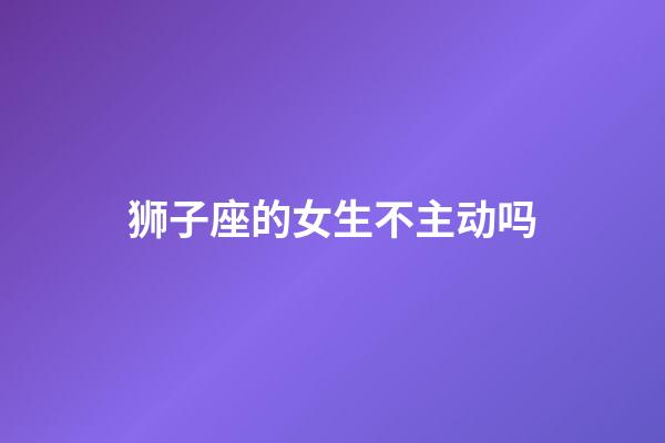 狮子座的女生不主动吗-第1张-星座运势-玄机派