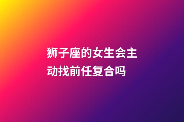 狮子座的女生会主动找前任复合吗-第1张-星座运势-玄机派